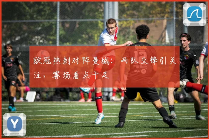欧冠热刺对阵曼城：两队交锋引关注，赛场看点十足