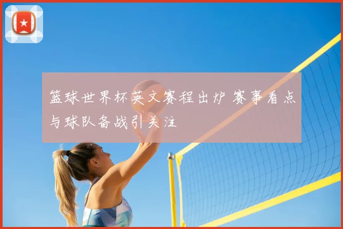 篮球世界杯英文赛程出炉 赛事看点与球队备战引关注