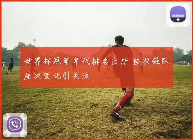 世界杯冠军年代排名出炉 经典强队座次变化引关注