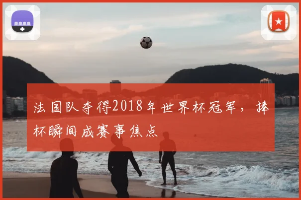 法国队夺得2018年世界杯冠军,捧杯瞬间成赛事焦点