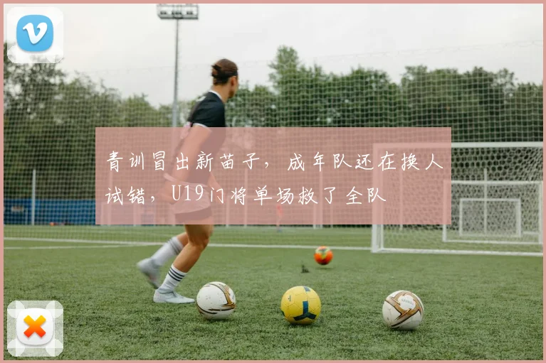 青训冒出新苗子，成年队还在换人试错，U19门将单场救了全队