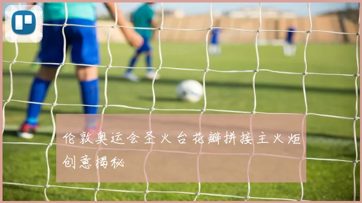 伦敦奥运会圣火台花瓣拼接主火炬创意揭秘