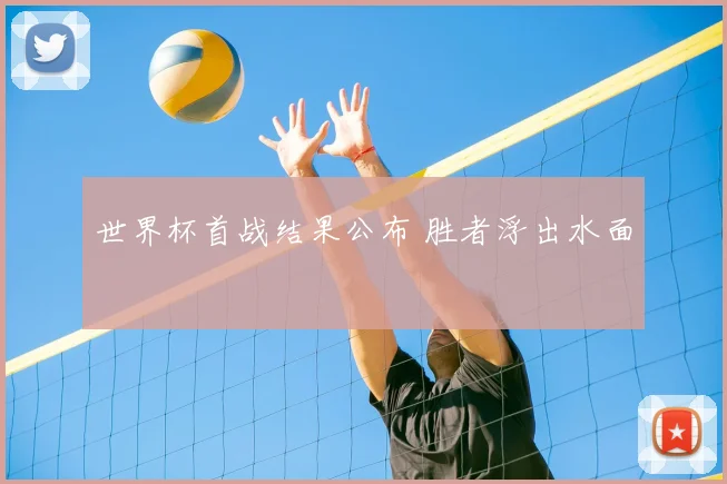 世界杯首战结果公布 胜者浮出水面
