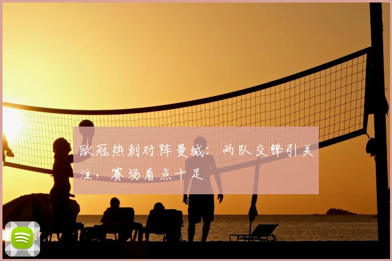 欧冠热刺对阵曼城:两队交锋引关注,赛场看点十足