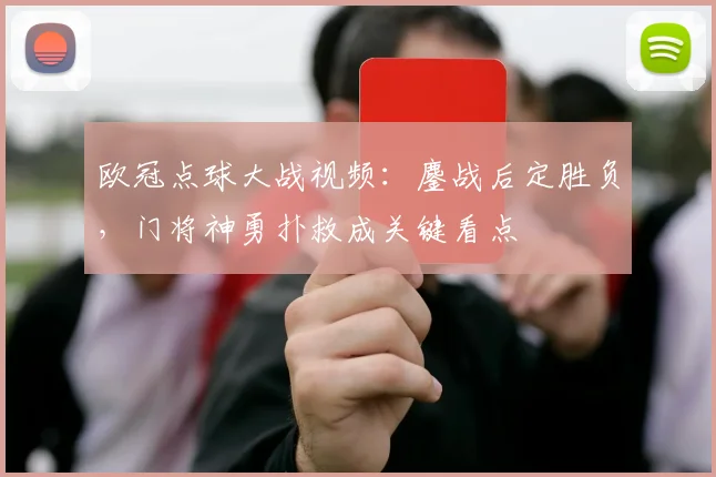 欧冠点球大战视频：鏖战后定胜负，门将神勇扑救成关键看点