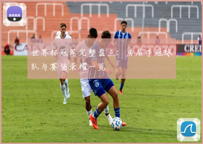 世界杯冠军完整盘点:历届夺冠球队与赛场荣耀一览