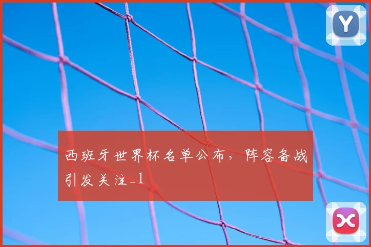 西班牙世界杯名单公布，阵容备战引发关注_1