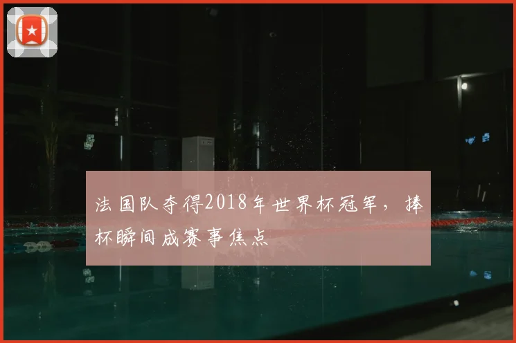 法国队夺得2018年世界杯冠军，捧杯瞬间成赛事焦点