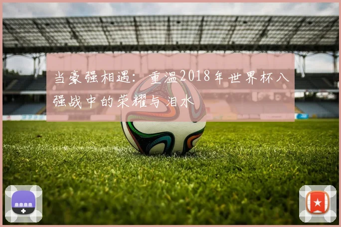当豪强相遇：重温2018年世界杯八强战中的荣耀与泪水