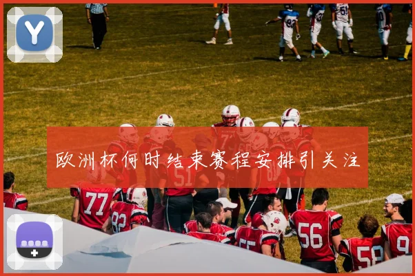 欧洲杯何时结束赛程安排引关注