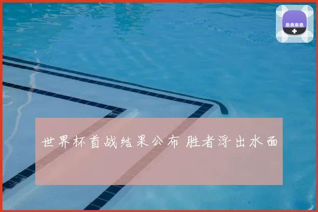 世界杯首战结果公布 胜者浮出水面
