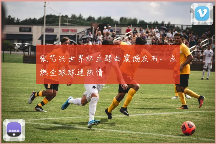 张艺兴世界杯主题曲震撼发布，点燃全球球迷热情