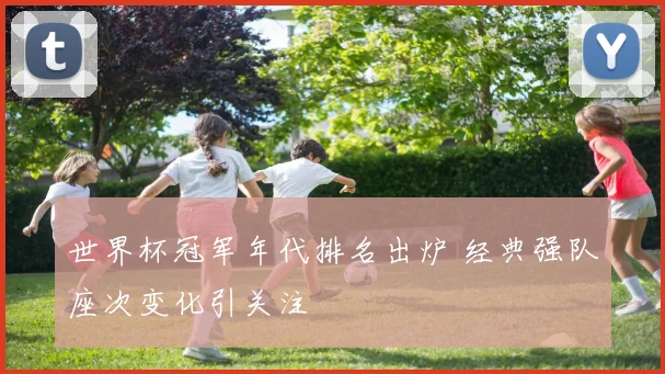 世界杯冠军年代排名出炉 经典强队座次变化引关注
