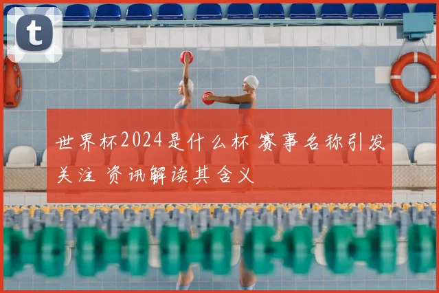 世界杯2024是什么杯 赛事名称引发关注 资讯解读其含义