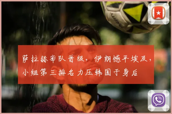 萨拉赫率队晋级，伊朗憾平埃及，小组第三排名力压韩国于身后