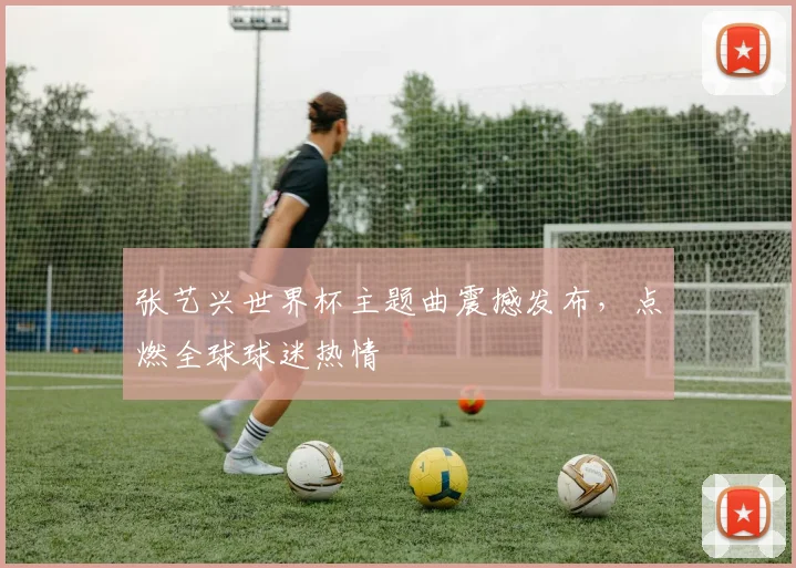 张艺兴世界杯主题曲震撼发布,点燃全球球迷热情