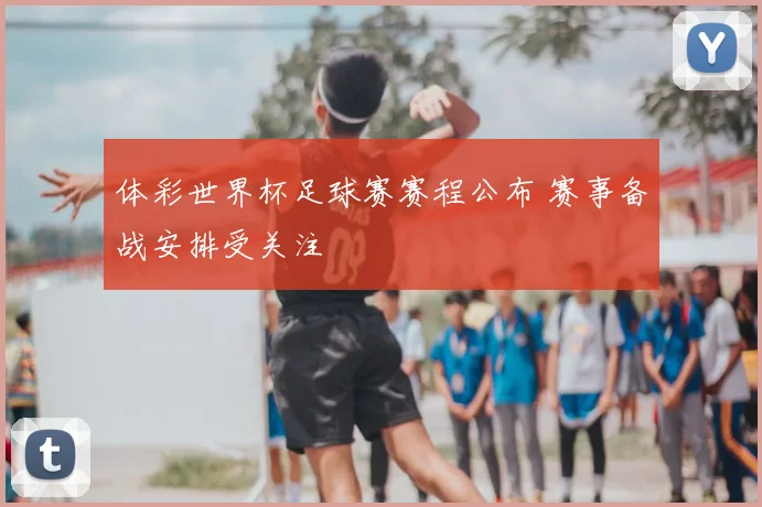 体彩世界杯足球赛赛程公布 赛事备战安排受关注