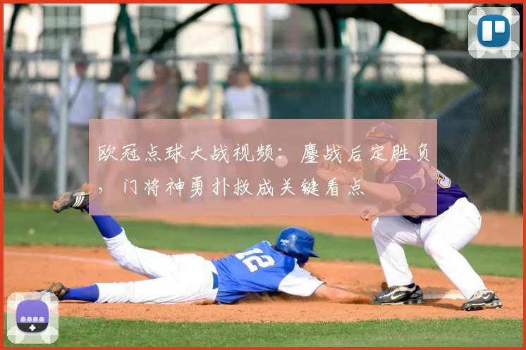 欧冠点球大战视频:鏖战后定胜负,门将神勇扑救成关键看点